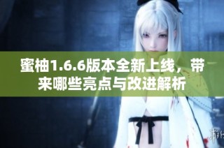 蜜柚1.6.6版本全新上线，带来哪些亮点与改进解析