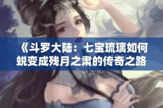 《斗罗大陆：七宝琉璃如何蜕变成残月之肃的传奇之路》