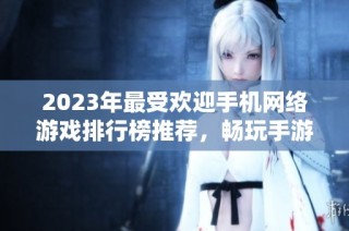 2023年最受欢迎手机网络游戏排行榜推荐，畅玩手游不容错过