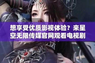 想享受优质影视体验？来星空无限传媒官网观看电视剧吧