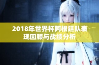 2018年世界杯阿根廷队表现回顾与战绩分析