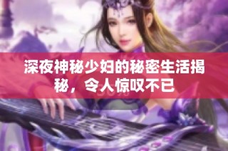 深夜神秘少妇的秘密生活揭秘，令人惊叹不已