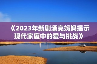 《2023年新剧漂亮妈妈揭示现代家庭中的爱与挑战》