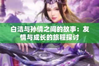 白洁与孙倩之间的故事：友情与成长的旅程探讨