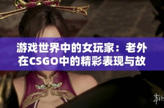 游戏世界中的女玩家：老外在CSGO中的精彩表现与故事