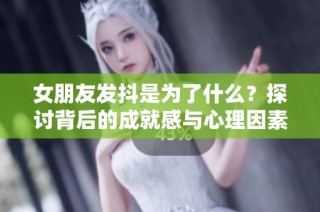 女朋友发抖是为了什么？探讨背后的成就感与心理因素