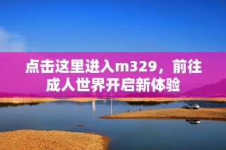 点击这里进入m329，前往成人世界开启新体验