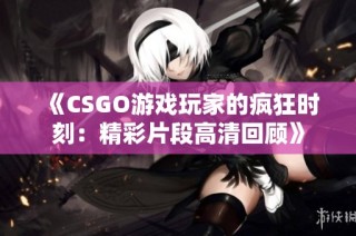 《CSGO游戏玩家的疯狂时刻：精彩片段高清回顾》