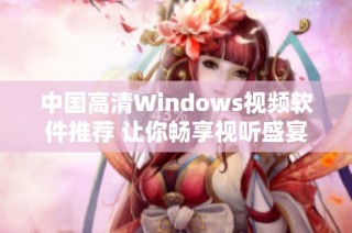 中国高清Windows视频软件推荐 让你畅享视听盛宴