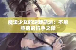 魔法少女的逆转命运：不愿堕落的抗争之旅