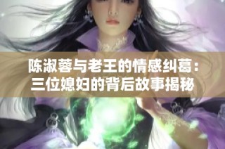 陈淑蓉与老王的情感纠葛：三位媳妇的背后故事揭秘