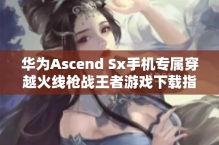 华为Ascend Sx手机专属穿越火线枪战王者游戏下载指南