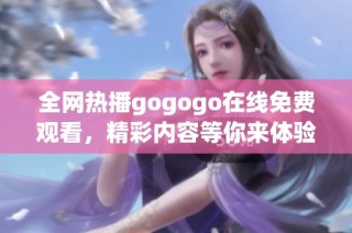 全网热播gogogo在线免费观看，精彩内容等你来体验！