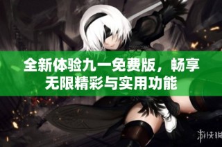 全新体验九一免费版，畅享无限精彩与实用功能