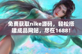 免费获取nike源码，轻松搭建成品网站，尽在1688！