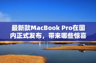 最新款MacBook Pro在国内正式发布，带来哪些惊喜和改变