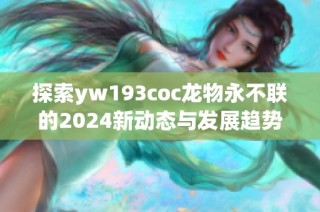 探索yw193coc龙物永不联的2024新动态与发展趋势