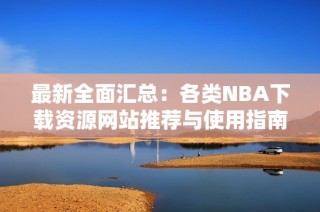 最新全面汇总：各类NBA下载资源网站推荐与使用指南