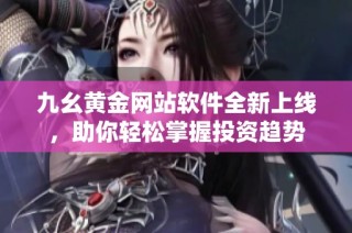 九幺黄金网站软件全新上线，助你轻松掌握投资趋势