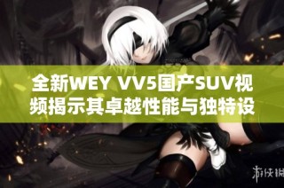 全新WEY VV5国产SUV视频揭示其卓越性能与独特设计特点