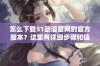 怎么下载51动漫官网的官方版本？这里有详细步骤和链接