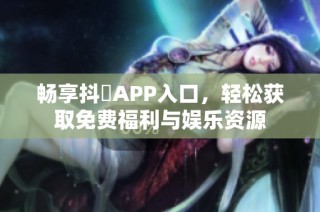 畅享抖抈APP入口，轻松获取免费福利与娱乐资源