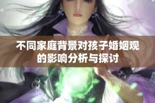 不同家庭背景对孩子婚姻观的影响分析与探讨