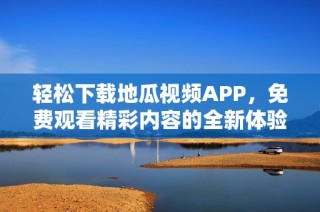 轻松下载地瓜视频APP，免费观看精彩内容的全新体验