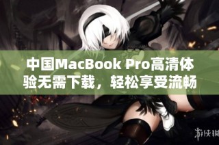 中国MacBook Pro高清体验无需下载，轻松享受流畅视觉盛宴