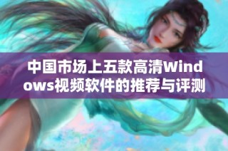 中国市场上五款高清Windows视频软件的推荐与评测