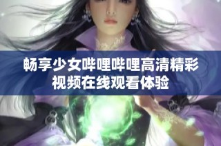 畅享少女哔哩哔哩高清精彩视频在线观看体验