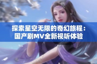 探索星空无限的奇幻旅程：国产剧MV全新视听体验