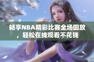 畅享NBA精彩比赛全场回放，轻松在线观看不花钱