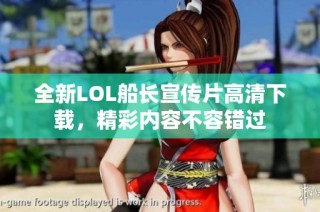 全新LOL船长宣传片高清下载，精彩内容不容错过