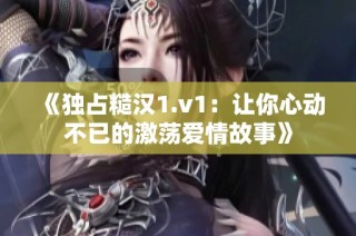 《独占糙汉1.v1：让你心动不已的激荡爱情故事》