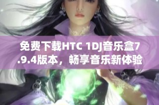 免费下载HTC 1DJ音乐盒7.9.4版本，畅享音乐新体验