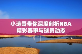 小涛哥带你深度剖析NBA精彩赛事与球员动态