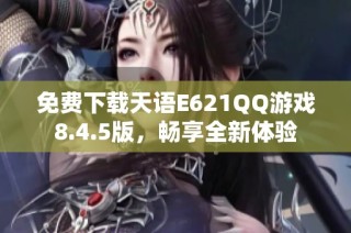 免费下载天语E621QQ游戏8.4.5版，畅享全新体验