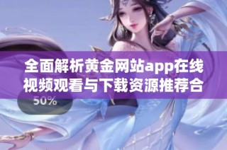 全面解析黄金网站app在线视频观看与下载资源推荐合集