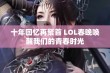 十年回忆再聚首 LOL春晚唤醒我们的青春时光