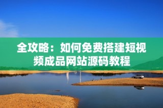 全攻略：如何免费搭建短视频成品网站源码教程