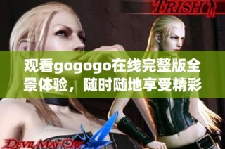 观看gogogo在线完整版全景体验，随时随地享受精彩内容