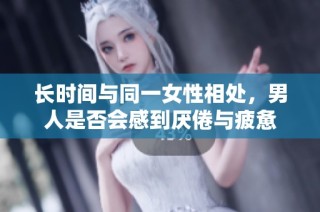 长时间与同一女性相处，男人是否会感到厌倦与疲惫