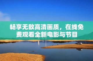 畅享无敌高清画质，在线免费观看全新电影与节目