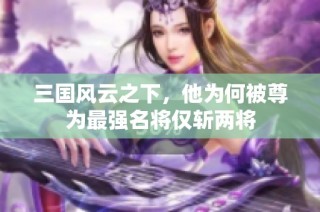 三国风云之下，他为何被尊为最强名将仅斩两将