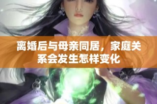 离婚后与母亲同居，家庭关系会发生怎样变化