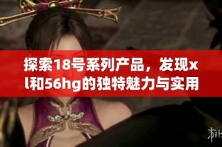 探索18号系列产品，发现xl和56hg的独特魅力与实用价值