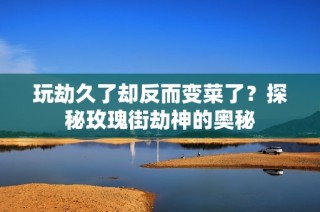 玩劫久了却反而变菜了？探秘玫瑰街劫神的奥秘