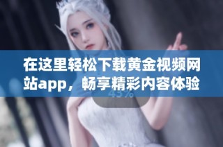 在这里轻松下载黄金视频网站app，畅享精彩内容体验