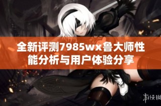 全新评测7985wx鲁大师性能分析与用户体验分享